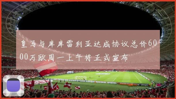 皇马与库库雷利亚达成协议总价6000万欧周一上午将正式宣布