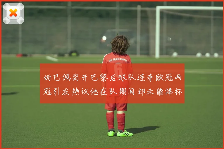 姆巴佩离开巴黎后球队连夺欧冠两冠引发热议他在队期间却未能捧杯