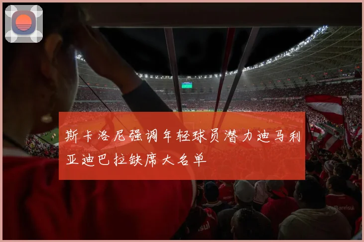 斯卡洛尼强调年轻球员潜力迪马利亚迪巴拉缺席大名单
