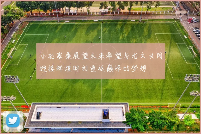 小孔塞桑展望未来希望与尤文共同迎接辉煌时刻重返巅峰的梦想