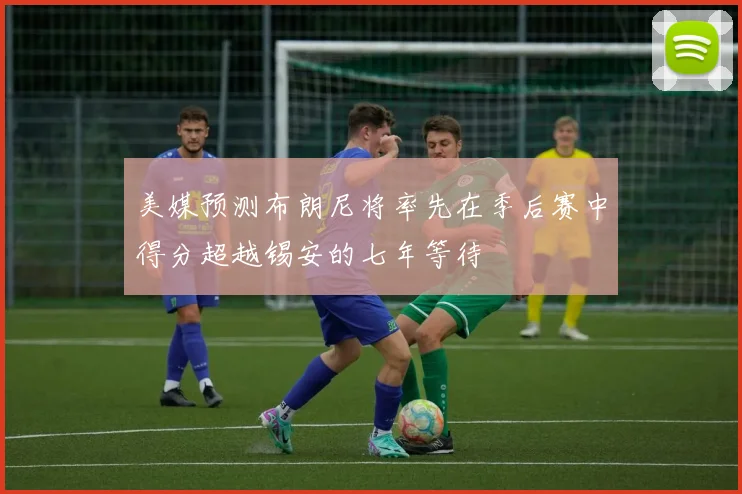美媒预测布朗尼将率先在季后赛中得分超越锡安的七年等待