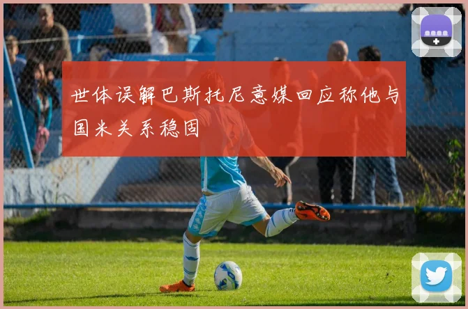 世体误解巴斯托尼意媒回应称他与国米关系稳固