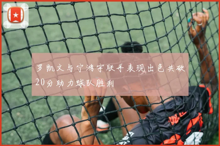 罗凯文与宁鸿宇联手表现出色共砍20分助力球队胜利
