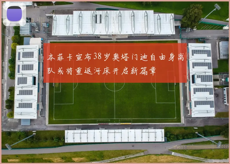 本菲卡宣布38岁奥塔门迪自由身离队或将重返河床开启新篇章
