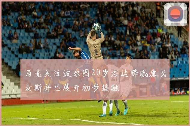 马竞关注波尔图20岁右边锋威廉戈麦斯并已展开初步接触