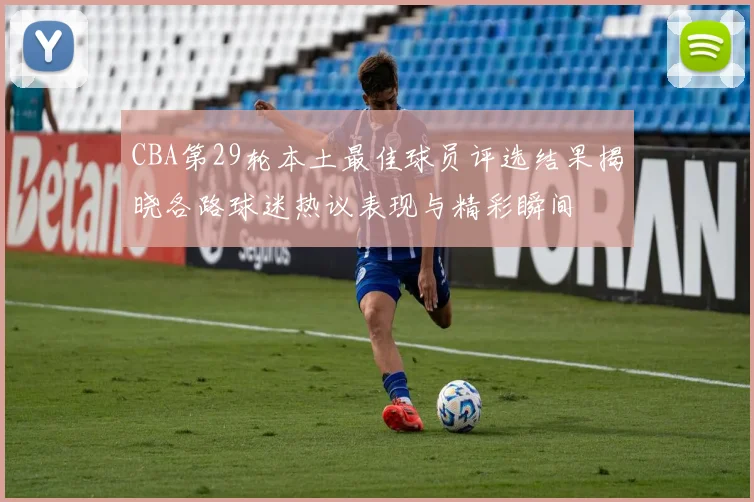 CBA第29轮本土最佳球员评选结果揭晓各路球迷热议表现与精彩瞬间
