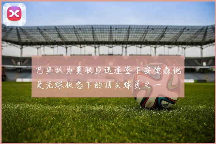 巴里认为曼联应迅速签下安德森他是无球状态下的顶尖球员之一