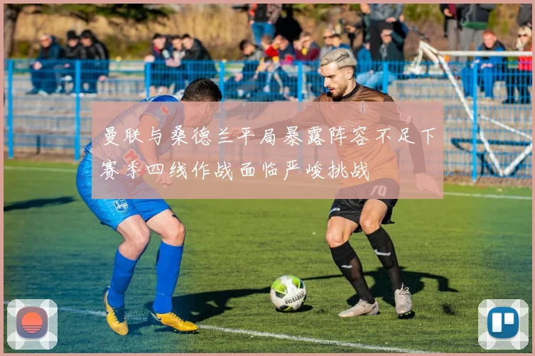曼联与桑德兰平局暴露阵容不足下赛季四线作战面临严峻挑战