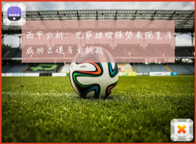 西甲分析：巴萨继续强势表现皇马成功击退马竞挑战
