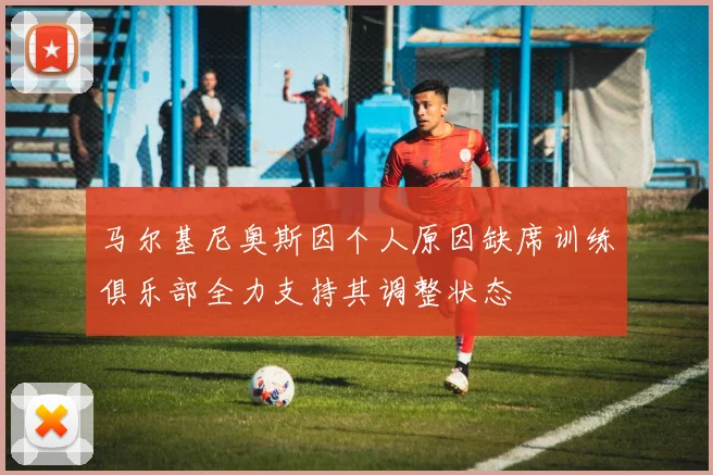 马尔基尼奥斯因个人原因缺席训练俱乐部全力支持其调整状态