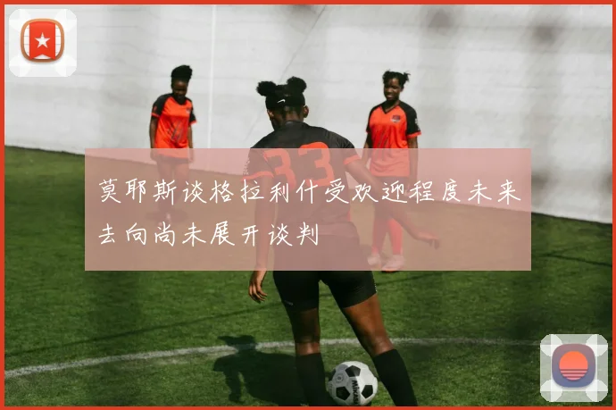 莫耶斯谈格拉利什受欢迎程度未来去向尚未展开谈判