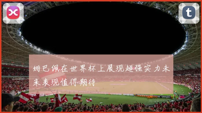 姆巴佩在世界杯上展现超强实力未来表现值得期待