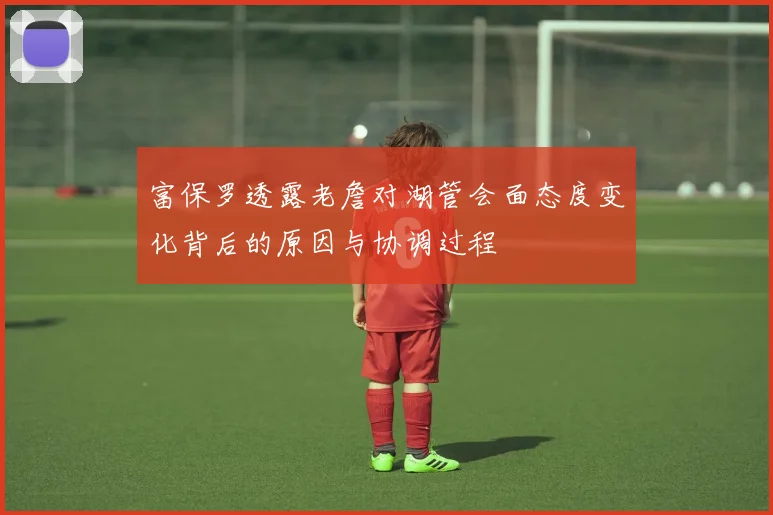 富保罗透露老詹对湖管会面态度变化背后的原因与协调过程