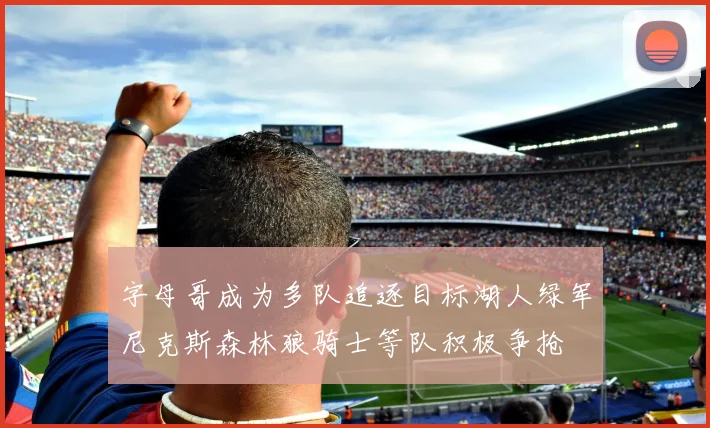字母哥成为多队追逐目标湖人绿军尼克斯森林狼骑士等队积极争抢