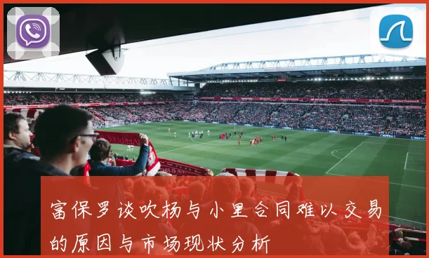 富保罗谈吹杨与小里合同难以交易的原因与市场现状分析