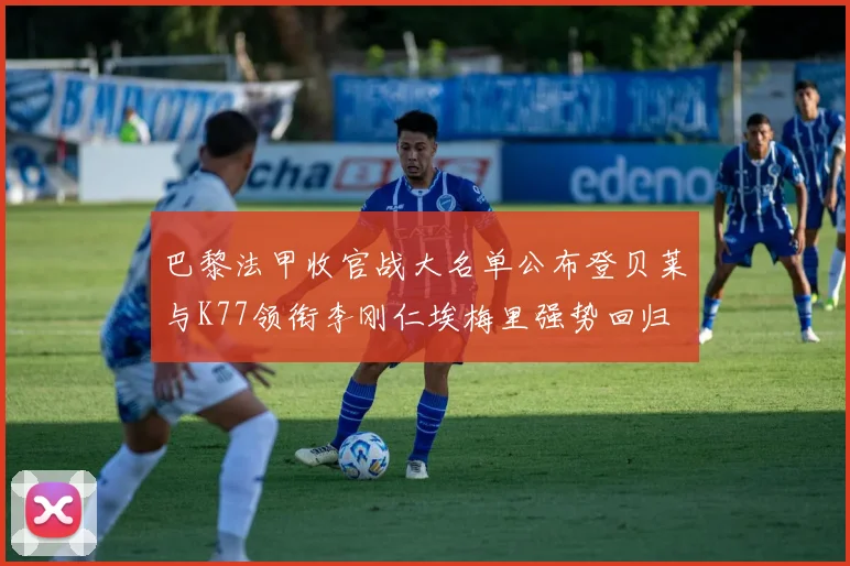 巴黎法甲收官战大名单公布登贝莱与K77领衔李刚仁埃梅里强势回归