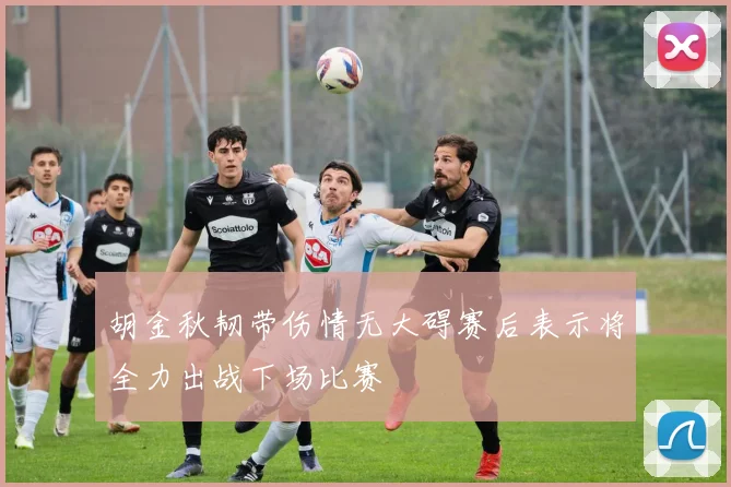 胡金秋韧带伤情无大碍赛后表示将全力出战下场比赛