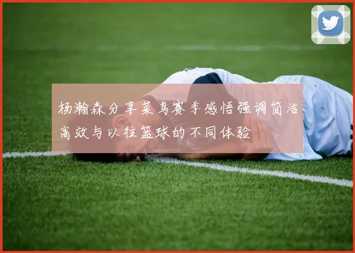 杨瀚森分享菜鸟赛季感悟强调简洁高效与以往篮球的不同体验