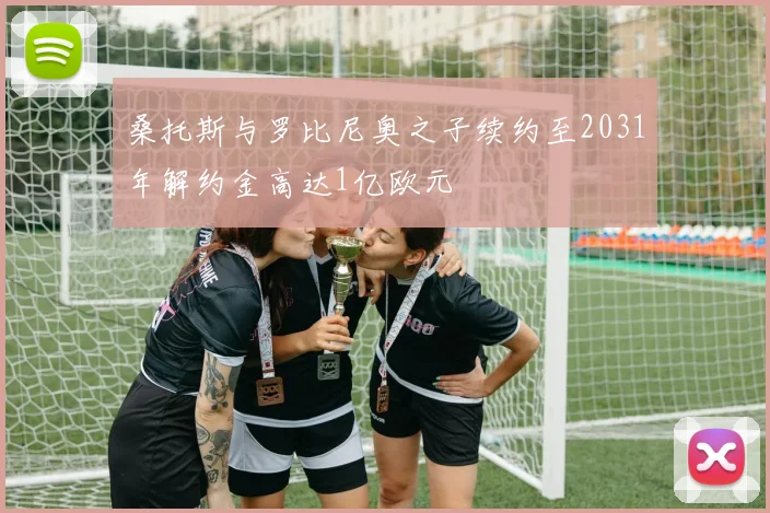 桑托斯与罗比尼奥之子续约至2031年解约金高达1亿欧元