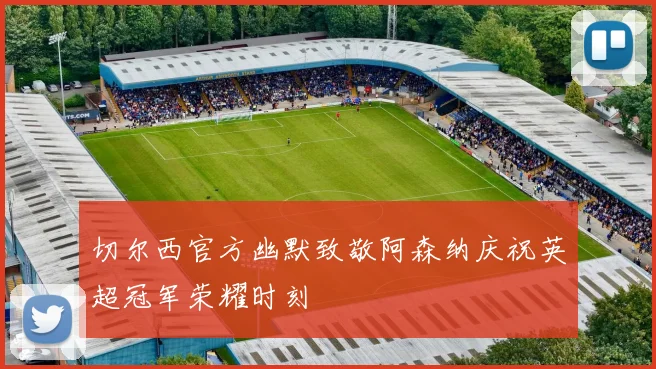 切尔西官方幽默致敬阿森纳庆祝英超冠军荣耀时刻