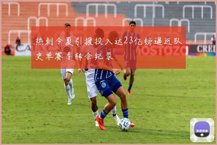 热刺今夏引援投入达23亿镑逼近队史单赛季转会纪录