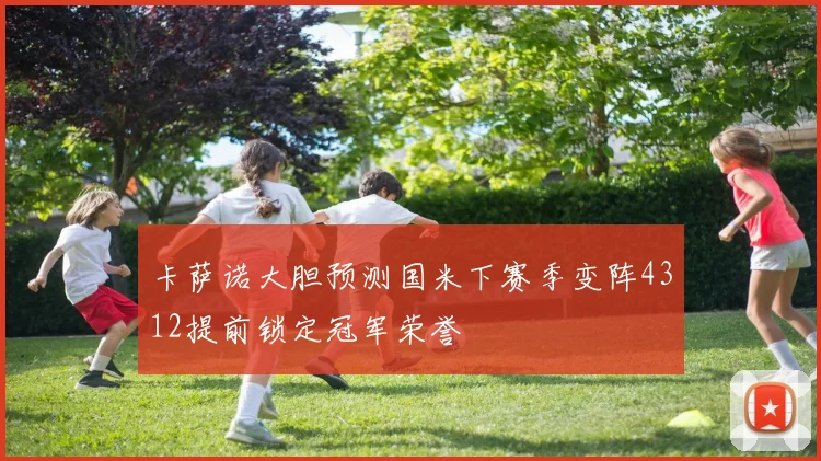 卡萨诺大胆预测国米下赛季变阵4312提前锁定冠军荣誉