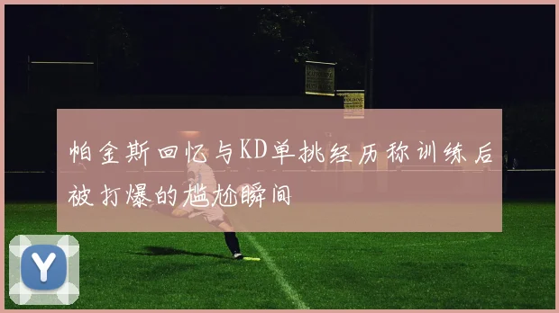 帕金斯回忆与KD单挑经历称训练后被打爆的尴尬瞬间